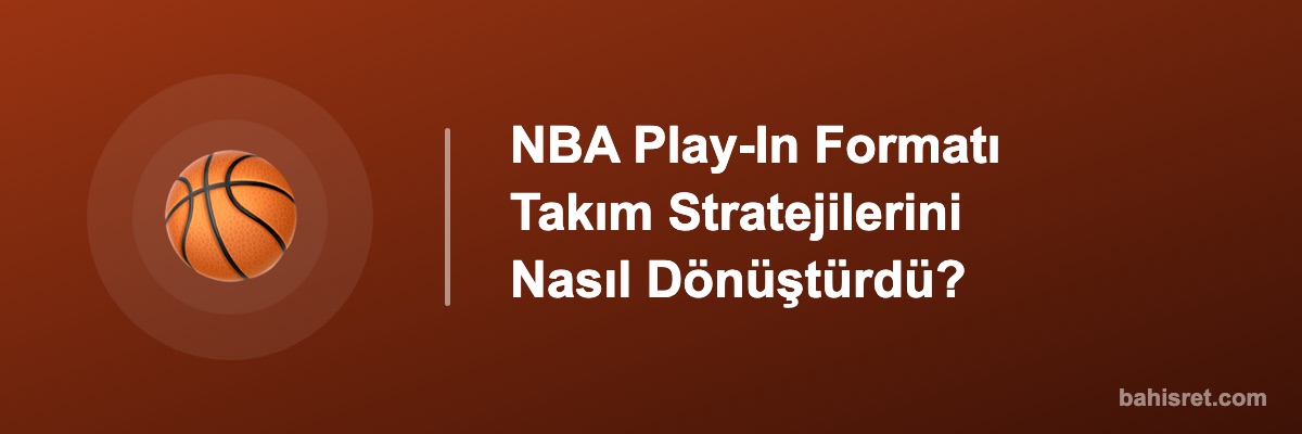 NBA Play-In Formatı Takım Stratejilerini Nasıl Dönüştürdü?