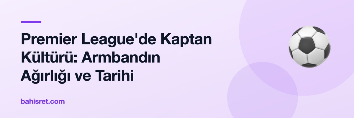 Premier League'de Kaptan Kültürü: Armbandın Ağırlığı ve Tarihi