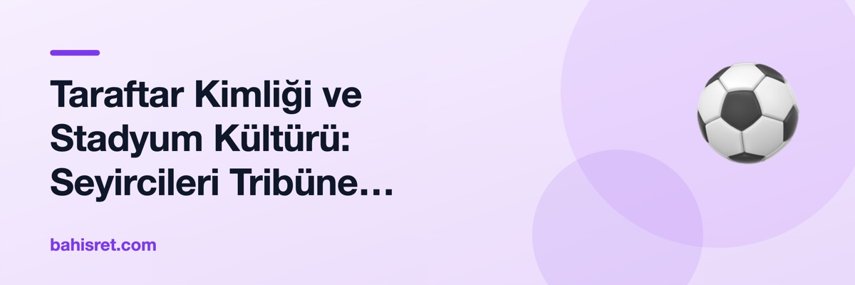 Taraftar Kimliği ve Stadyum Kültürü: Seyircileri Tribüne Bağlayan Sosyal Bağlar